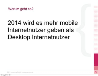 Worum geht es?



            2014 wird es mehr mobile
            Internetnutzer geben als
            Desktop Internetnutzer




           2011 xmachina GmbH www.xmachina.de

Montag, 9. Mai 2011
 