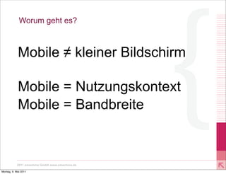 Worum geht es?



            Mobile ≠ kleiner Bildschirm

            Mobile = Nutzungskontext
            Mobile = Bandbreite



           2011 xmachina GmbH www.xmachina.de

Montag, 9. Mai 2011
 