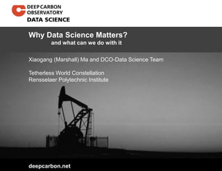 deepcarbon.net
Xiaogang (Marshall) Ma and DCO-Data Science Team
Tetherless World Constellation
Rensselaer Polytechnic Institute
Why Data Science Matters?
and what can we do with it
 