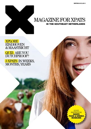 edition 2010.2011




                magazine for xpats
                    in the southeast netherlands




Xplore
Eindhoven
& Maastricht
Quiz: Are you
Dutchproof?
3 Xpats in weeks,
months, years




                                         good
                                      inspiration!
                                        shops
                                    food & drinks
                                       museums
 