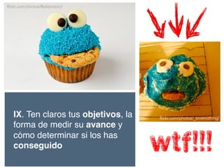flickr.com/photos/flickerstory/

IX. Ten claros tus objetivos, la
forma de medir su avance y
cómo determinar si los has
conseguido!

flickr.com/photos/_lovenothing/

Wtf!!!

 