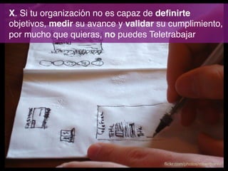 X. Si tu organización no es capaz de deﬁnirte
objetivos, medir su avance y validar su cumplimiento,
por mucho que quieras, no puedes Teletrabajar!

flickr.com/photos/robertbanh/

 