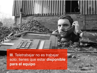 III. Teletrabajar no es trabajar
solo: tienes que estar disponible
para el equipo!
flickr.com/photos/practicalowl/

 