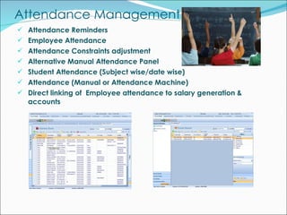 Attendance Management Attendance Reminders Employee Attendance Attendance Constraints adjustment Alternative Manual Attendance Panel Student Attendance (Subject wise/date wise) Attendance (Manual or Attendance Machine) Direct linking of  Employee attendance to salary generation & accounts 