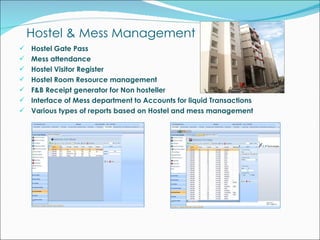 Hostel & Mess Management  Hostel Gate Pass Mess attendance Hostel Visitor Register Hostel Room Resource management F&B Receipt generator for Non hosteller Interface of Mess department to Accounts for liquid Transactions Various types of reports based on Hostel and mess management 