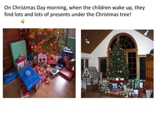 On Christmas Day morning, when the children wake up, they find lots and lots of presents under the Christmas tree! 