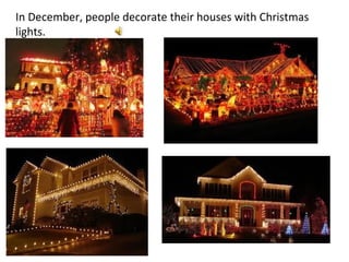 In December, people decorate their houses with Christmas lights. 
