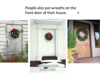 People also put wreaths on the front door of their house.  