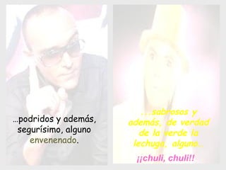 … podridos y además, segurísimo, alguno envenenado . ...sabrosos y además, de verdad de la verde la lechuga, alguno… ¡¡chuli, chuli!!