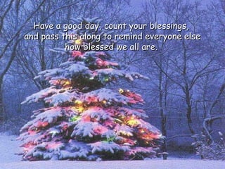 Have a good day, count your blessings,Have a good day, count your blessings,
and pass this along to remind everyone elseand pass this along to remind everyone else
how blessed we all are.how blessed we all are.
 
