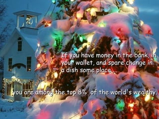 you are among the top 8% of the world's wealthy.you are among the top 8% of the world's wealthy.
If you have money in the bank, inIf you have money in the bank, in
your wallet, and spare change inyour wallet, and spare change in
a dish some place ...a dish some place ...
 
