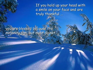 you are blessed because theyou are blessed because the
majority can, but most do not.majority can, but most do not.
If you hold up your head withIf you hold up your head with
a smile on your face and area smile on your face and are
truly thankful ...truly thankful ...
 