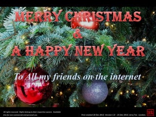 To All my friends on the internet

All rights reserved. Rights belong to their respective owners. Available
free for non-commercial and personal use.

First created 18 Dec 2013. Version 1.0 - 21 Dec 2013. Jerry Tse. London.

 