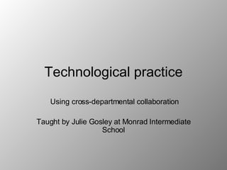 Technological practice Using cross-departmental collaboration Taught by Julie Gosley at Monrad Intermediate School 