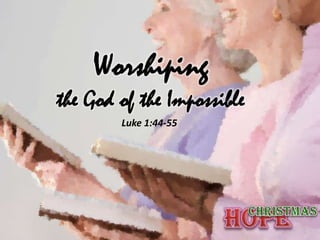 Worshiping
the God of the Impossible
        Luke 1:44-55
 