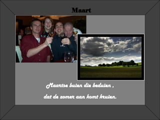 Maart Maartse buien die beduien , dat de zomer aan komt kruien. 