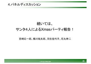 2525© マハムニプロジェクト
4.パネルディスカッション
続いては、
サンタ４人によるXmasパーティ報告！
宮崎応一郎、横川祐太郎、羽生佳代子、石丸伸二
 