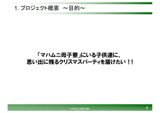 33© マハムニプロジェクト
1. プロジェクト概要 ～目的～
「マハムニ母子寮」にいる子供達に、
思い出に残るクリスマスパーティを届けたい！!
 