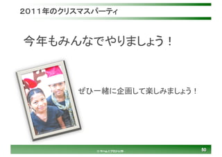 5050© マハムニプロジェクト
２０１１年のクリスマスパーティ
今年もみんなでやりましょう！
ぜひ一緒に企画して楽しみましょう！
 