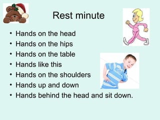 Rest minute
• Hands on the head
• Hands on the hips
• Hands on the table
• Hands like this
• Hands on the shoulders
• Hands up and down
• Hands behind the head and sit down.
 