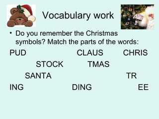 Vocabulary work
• Do you remember the Christmas
symbols? Match the parts of the words:
PUD CLAUS CHRIS
STOCK TMAS
SANTA TR
ING DING EE
 