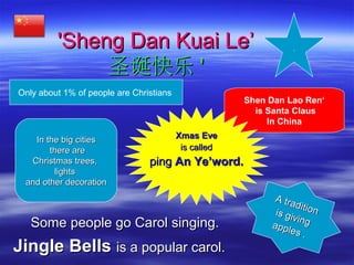 Shen Dan Lao Ren‘
is Santa Claus
In China
'Sheng Dan Kuai Le’'Sheng Dan Kuai Le’
圣诞快乐圣诞快乐 ''
Some people go Carol singing....