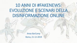 10 ANNI DI #FAKENEWS:
EVOLUZIONE E SCENARI DELLA
DISINFORMAZIONE ONLINE
Roma, 21-12-2019
Xmas BarCamp
 