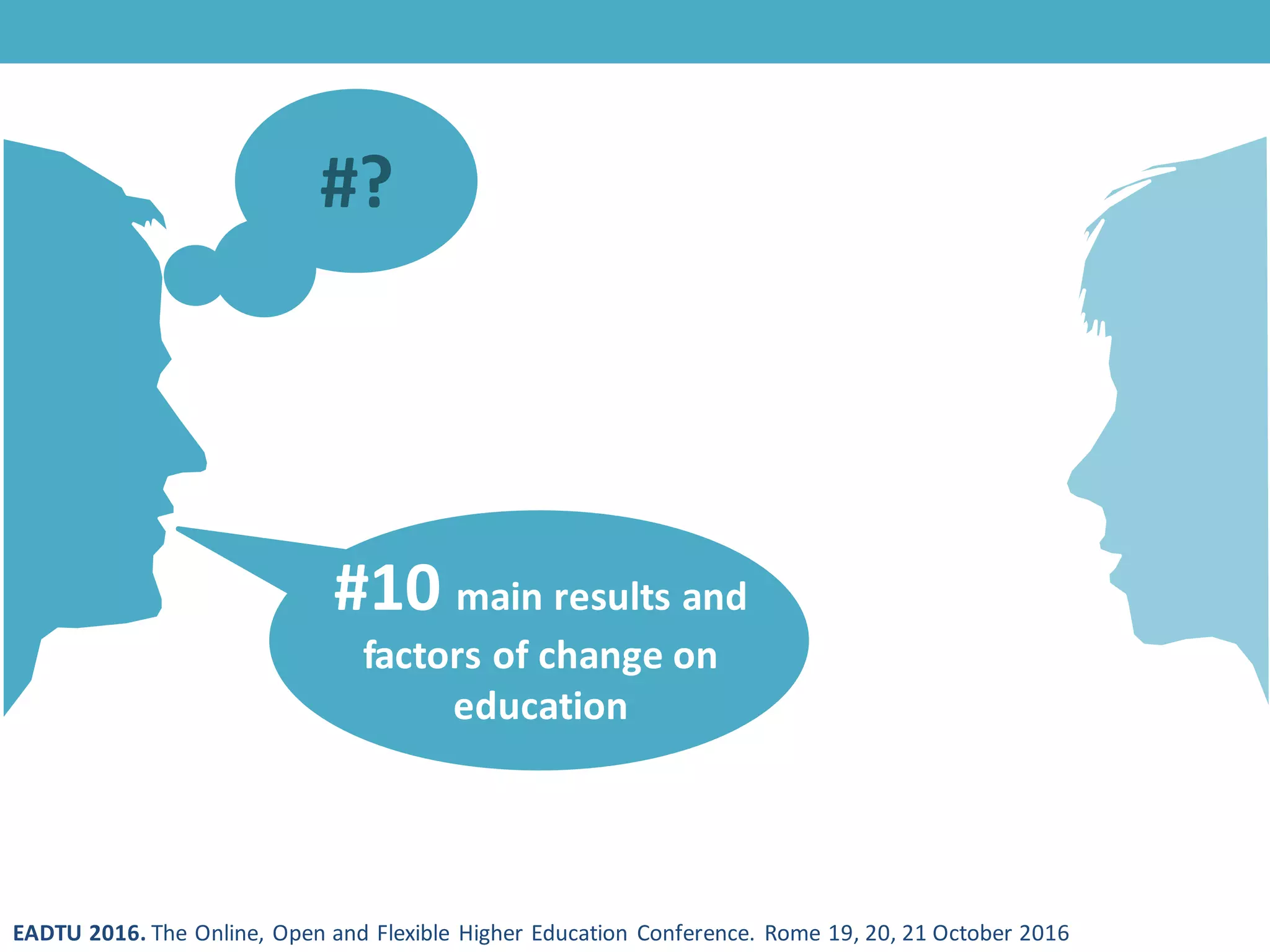 EADTU 2016. The Online, Open and Flexible Higher Education Conference. Rome 19, 20, 21 October 2016
#?
#10 main results and
factors of change on
education
 