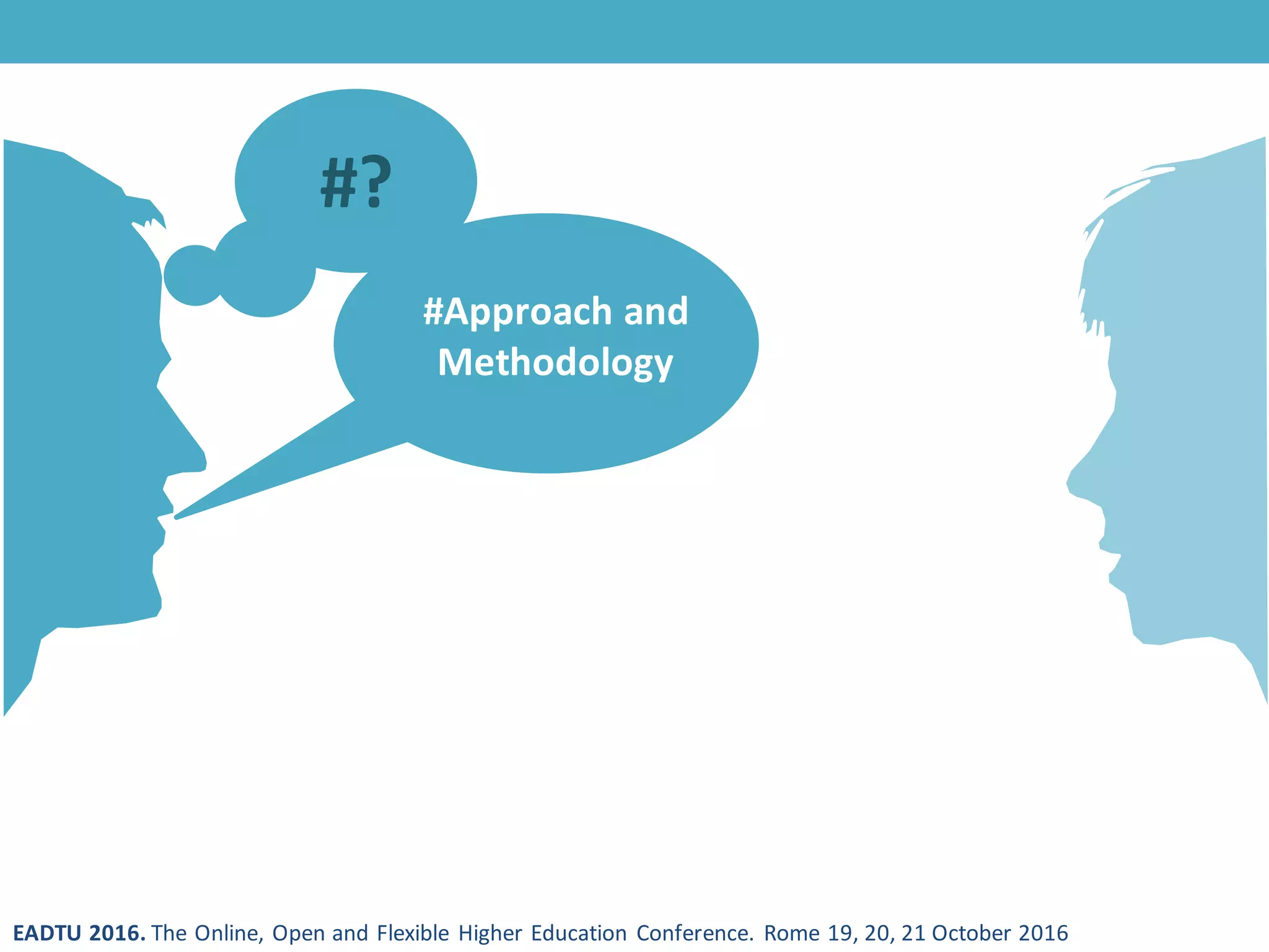 EADTU 2016. The Online, Open and Flexible Higher Education Conference. Rome 19, 20, 21 October 2016
#?
#Approach and
Methodology
 