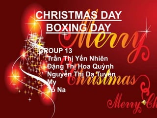 CHRISTMAS DAY
BOXING DAY
GROUP 13
1. Trần Thị Yến Nhiên
2. Đặng Thị Hoa Quỳnh
3. Nguyễn Thị Dạ Tuyền
4. My
5. Tố Na

 