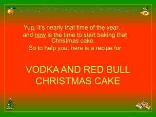 VODKA AND RED BULL CHRISTMAS CAKE Yup, it’s nearly that time of the year…  and  now  is the time to start baking that Christmas cake.  So to help you, here is a recipe for 