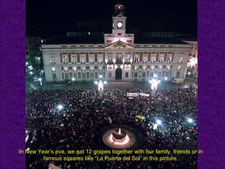 In New Year’s eve, we eat 12 grapes together with our family, friends or in
         famous squares like “La Puerta del Sol” in this picture.
 