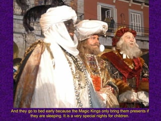 And they go to bed early because the Magic Kings only bring them presents if
          they are sleeping. It is a very special nights for children.
 