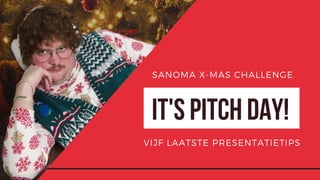 IT'S PITCH DAY!
SANOMA X-MAS CHALLENGE
VIJF LAATSTE PRESENTATIETIPS
 