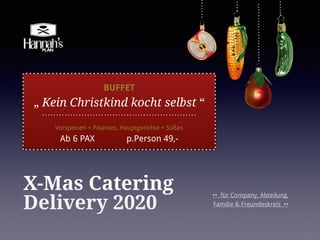 X-Mas Catering
Delivery 2020
•• für Company, Abteilung,
Familie & Freundeskreis ••
BUFFET
„ Kein Christkind kocht selbst “
Vorspeisen + Pikantes, Hauptgerichte + Süßes
Ab 6 PAX p.Person 49,-
 