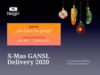 X-Mas GANSL
Delivery 2020 •• für Company, Abteilung,
Familie & Freundeskreis ••
BUFFET
„Die Gans ins grupf “
4-Gang Gansl-Buffetmenü
Ab 6 PAX p.Person 55,-
 