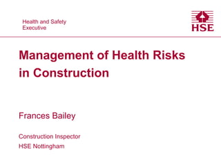 Health and Safety
Health and Safety
Executive
Executive

Management of Health Risks
in Construction

Frances Bailey
Construction Inspector
HSE Nottingham

 