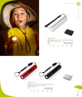 44




                                                94724
                                                Linterna en aluminio con un LED 0,5W. Suministrada en caja
                                                de regalo. Pila AA incluida.
                                                                                  Linterna: 93 x 20 x 20 mm
                                                                                     Caja: 110 x 65 x 22 mm

                                                UN.        50     100        250         500         1000
                                                 €        4,38    4,29       4,20        4,12        4,03




                 05                                                          03




94725
Linterna en aluminio con un LED 0,5W y anilla llavero
amovible. Suministrada en caja de regalo.
Pila AA incluida.
                                  Linterna: ø20 x 95 mm
                                 Caja: 110 x 65 x 22 mm
UN.    50       100       250        500        1000
 €    3,54      3,47      3,40       3,33       3,26                                                          45
 