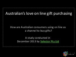 Australian’s love on line gift purchasing
How are Australian consumers using on line as
a channel to buy gifts?
A study conducted in
December 2013 by Selector Pty Ltd

 