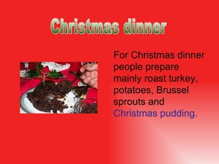For Christmas dinner people prepare  mainly  roast turkey, potatoes, Brussel sprouts and  Christmas pudding . Christmas dinner 