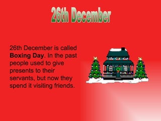 26th December is called  Boxing Day . In the past people used to give presents to their servants, but now they spend it visiting friends.  26th December 