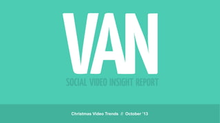SOCIAL VIDEO INSIGHT REPORT
Christmas Video Trends // October ’13

 