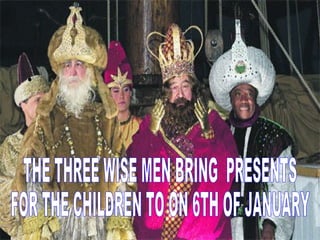 THE THREE WISE MEN BRING  PRESENTS  FOR THE CHILDREN TO ON 6TH OF JANUARY 