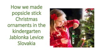 How we made
popsicle stick
Christmas
ornaments in the
kindergarten
Jablonka Levice
Slovakia
 