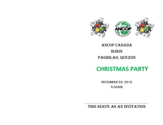 ANCOP CANADA
           IKIRIN
    PAGBILAO, QUEZON

    CHRISTMAS PARTY
      December 22, 2012
           8:30am




This serve as an invitation
 