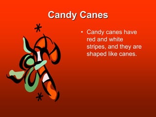 Candy CanesCandy canes have red and white stripes, and they are shaped like canes.
