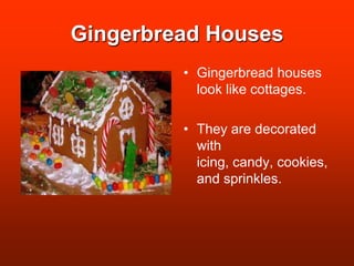 Gingerbread HousesGingerbread houses look like cottages.They are decorated with icing, candy, cookies, and sprinkles.