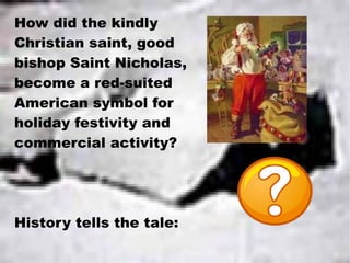 How did the kindly Christian saint, good bishop Saint Nicholas, become a red-suited American symbol for holiday festivity and commercial activity? History tells the tale: 
