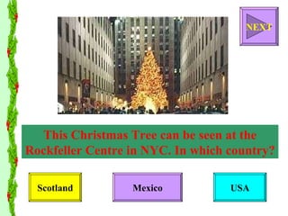 This Christmas Tree can be seen at the Rockfeller Centre in NYC. In which country? Scotland Mexico USA NEXT 