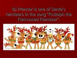 B) Prancer is one of Santa’s
reindeers in the song “Rudolph the
       Red-nosed Reindeer”.
 